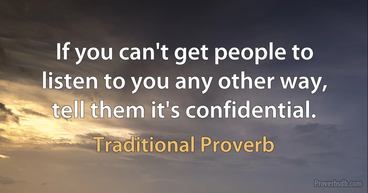 If you can't get people to listen to you any other way, tell them it's confidential. (Traditional Proverb)