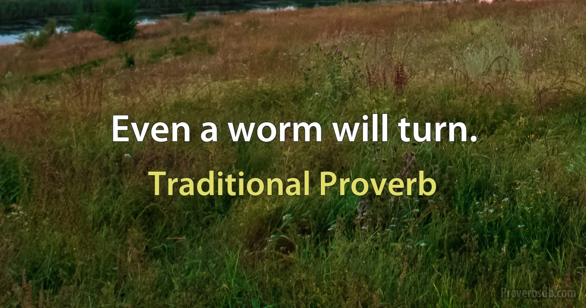 Even a worm will turn. (Traditional Proverb)