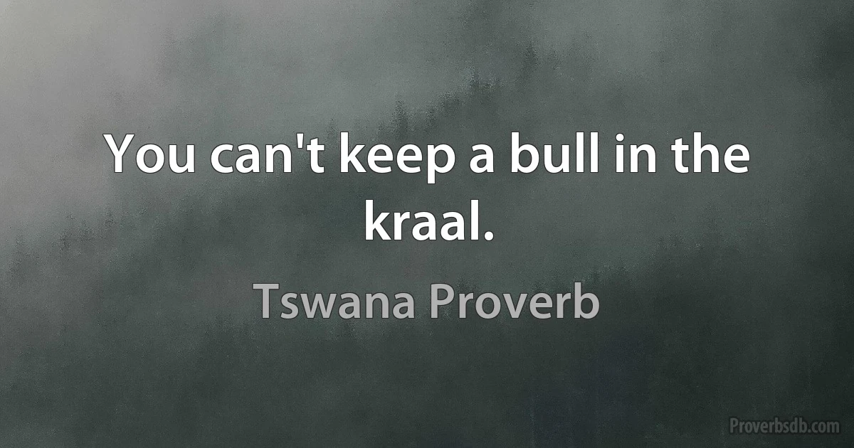 You can't keep a bull in the kraal. (Tswana Proverb)