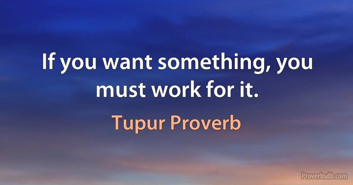 If you want something, you must work for it. (Tupur Proverb)