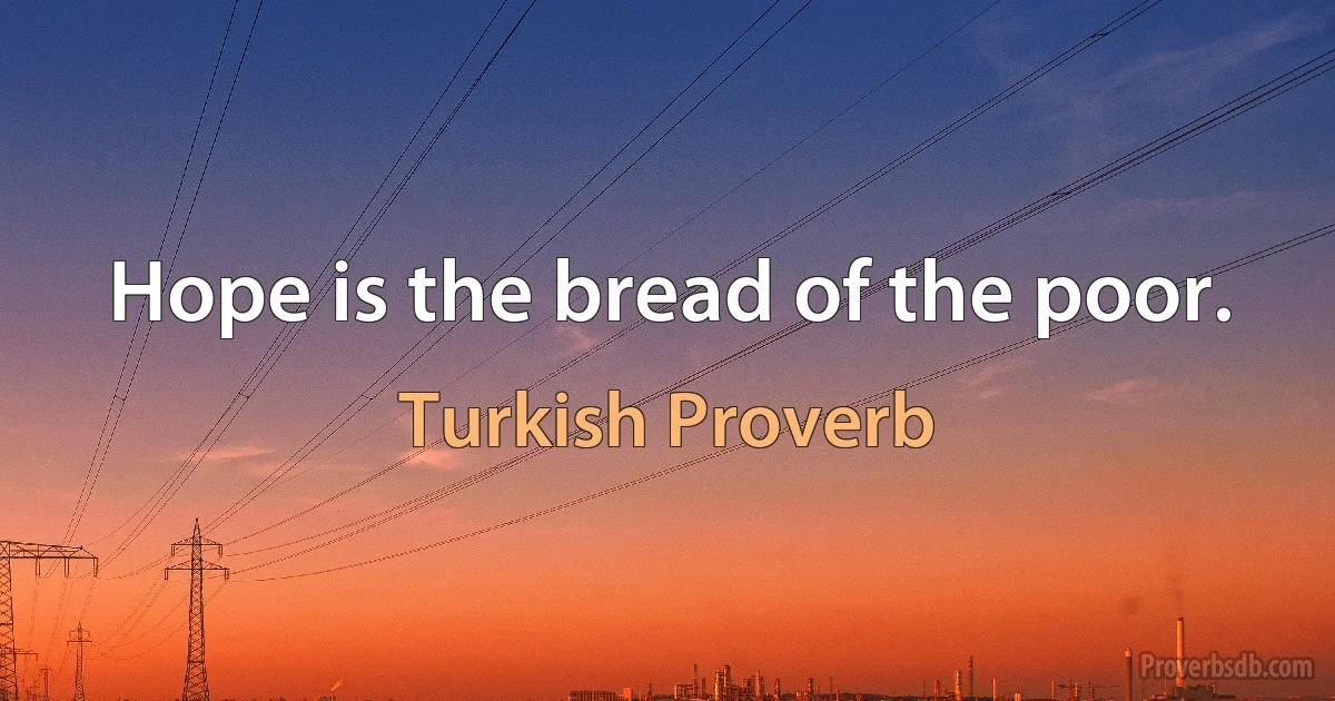 Hope is the bread of the poor. (Turkish Proverb)