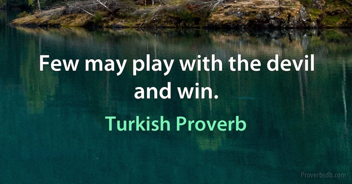 Few may play with the devil and win. (Turkish Proverb)