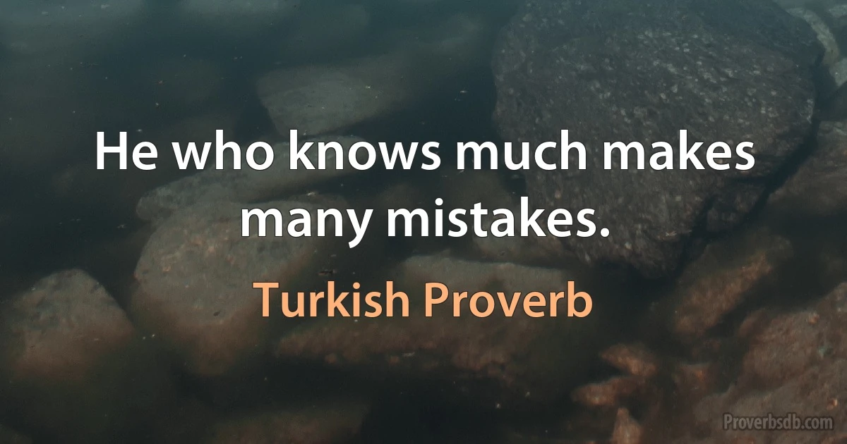 He who knows much makes many mistakes. (Turkish Proverb)