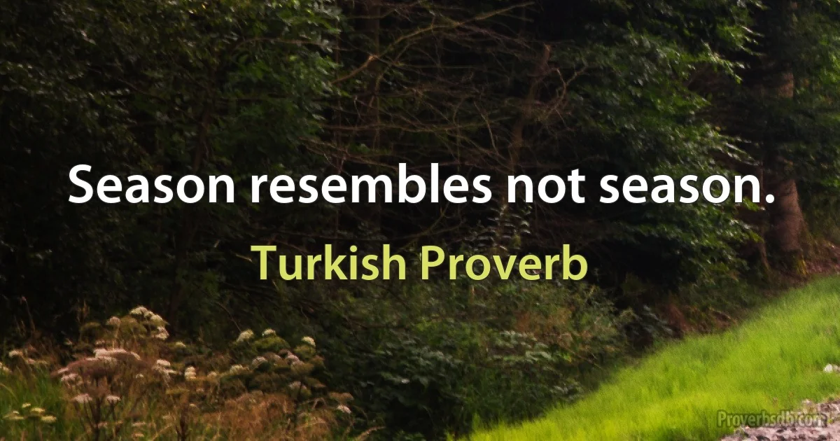 Season resembles not season. (Turkish Proverb)