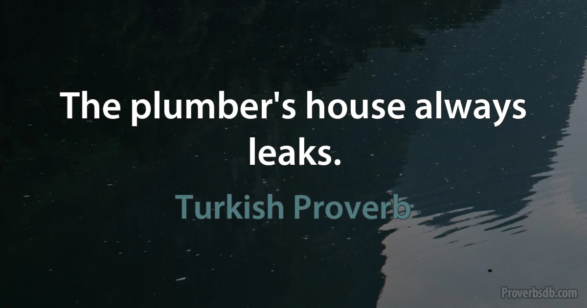 The plumber's house always leaks. (Turkish Proverb)