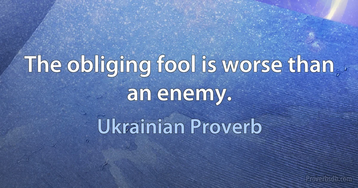 The obliging fool is worse than an enemy. (Ukrainian Proverb)