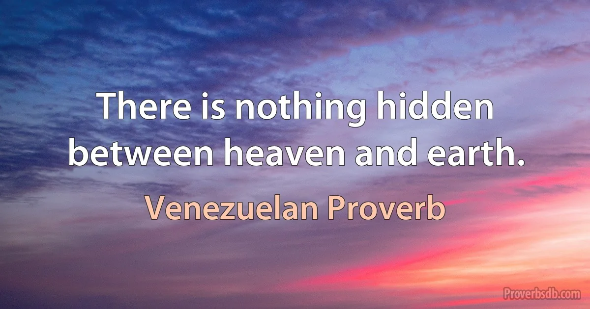 There is nothing hidden between heaven and earth. (Venezuelan Proverb)