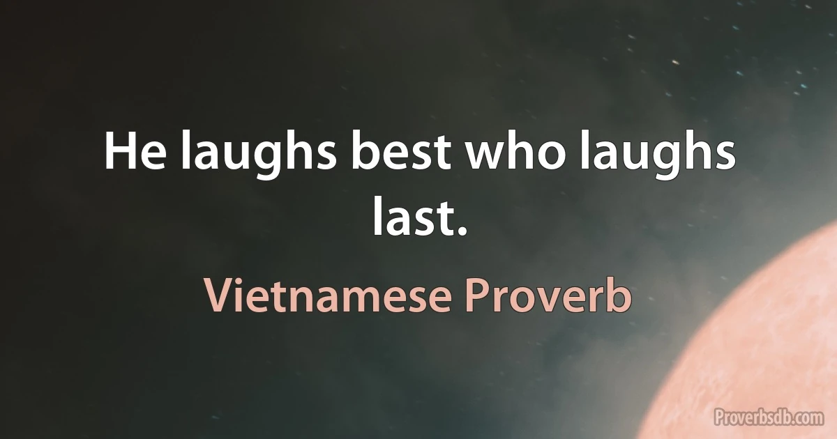 He laughs best who laughs last. (Vietnamese Proverb)