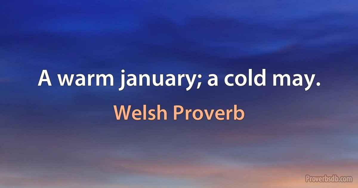 A warm january; a cold may. (Welsh Proverb)