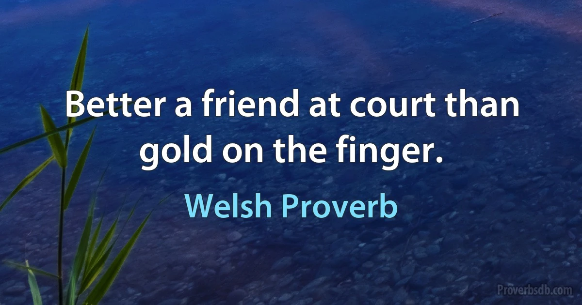 Better a friend at court than gold on the finger. (Welsh Proverb)