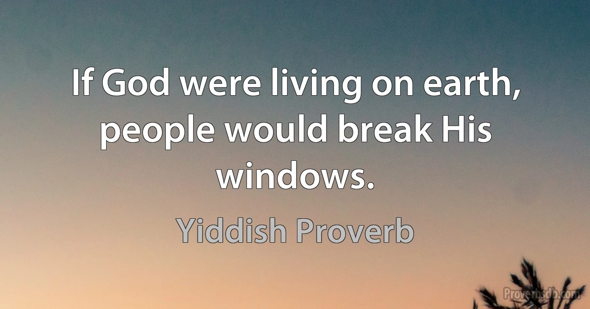 If God were living on earth, people would break His windows. (Yiddish Proverb)