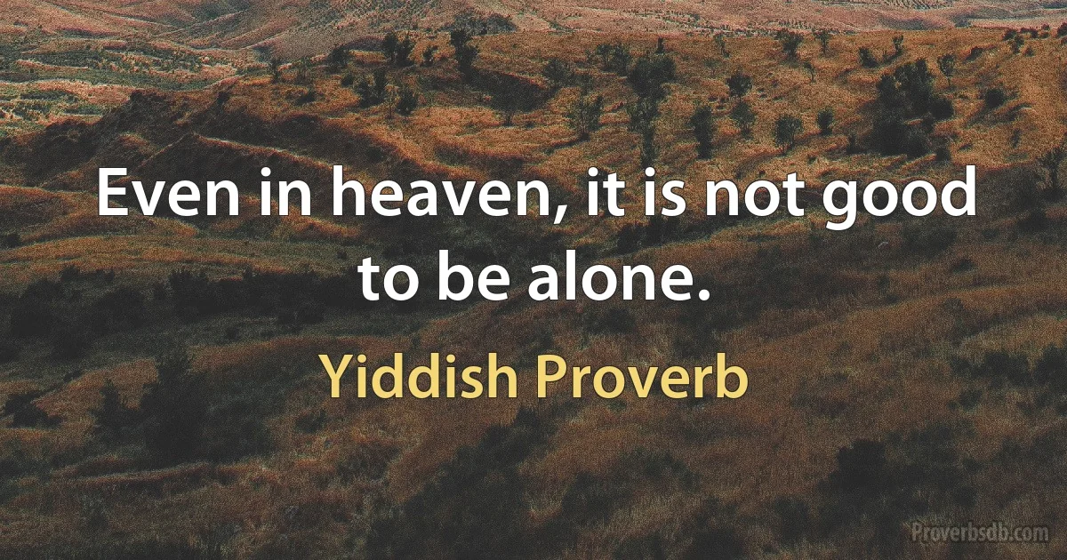 Even in heaven, it is not good to be alone. (Yiddish Proverb)