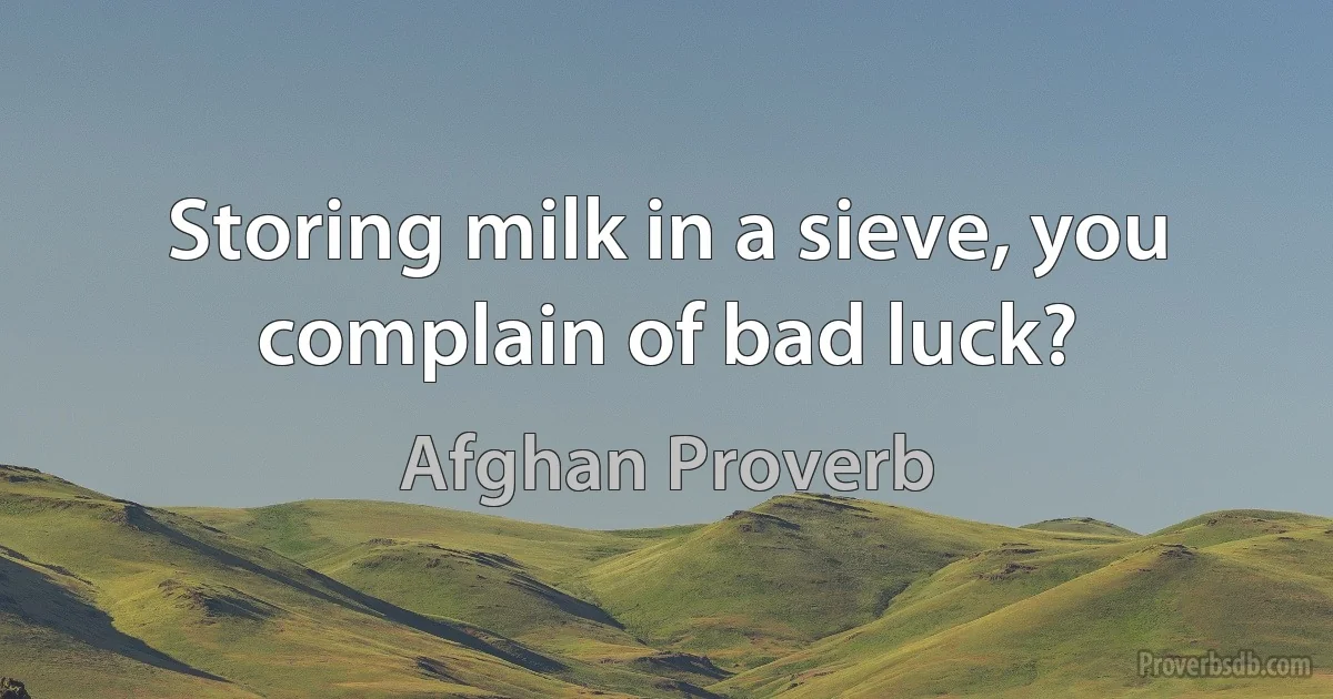 Storing milk in a sieve, you complain of bad luck? (Afghan Proverb)