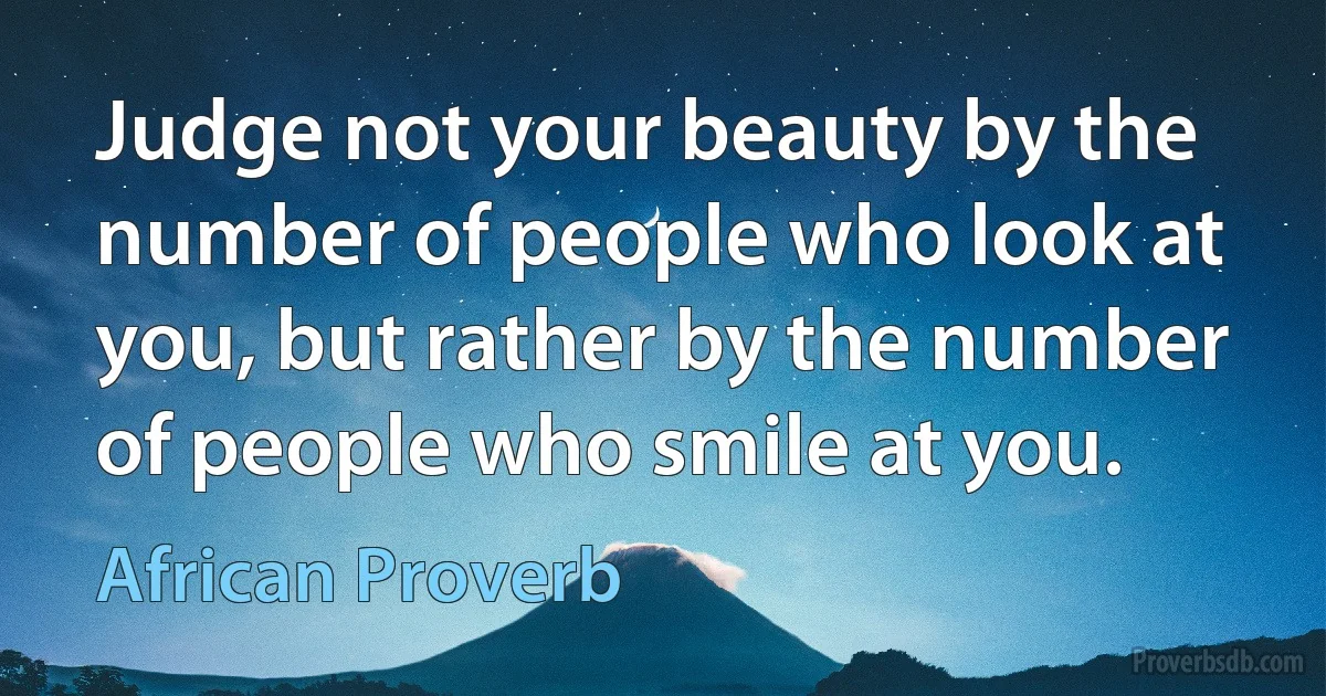 Judge not your beauty by the number of people who look at you, but rather by the number of people who smile at you. (African Proverb)