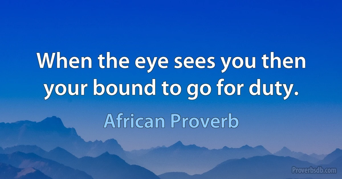 When the eye sees you then your bound to go for duty. (African Proverb)