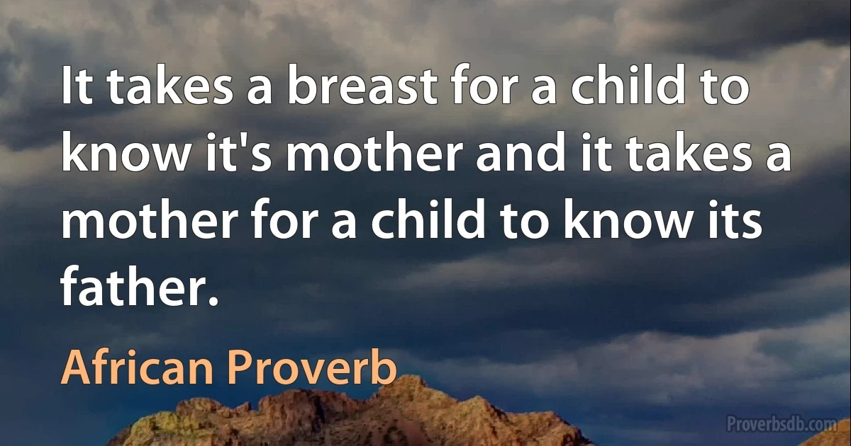 It takes a breast for a child to know it's mother and it takes a mother for a child to know its father. (African Proverb)