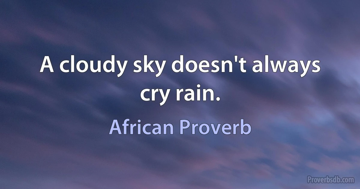 A cloudy sky doesn't always cry rain. (African Proverb)