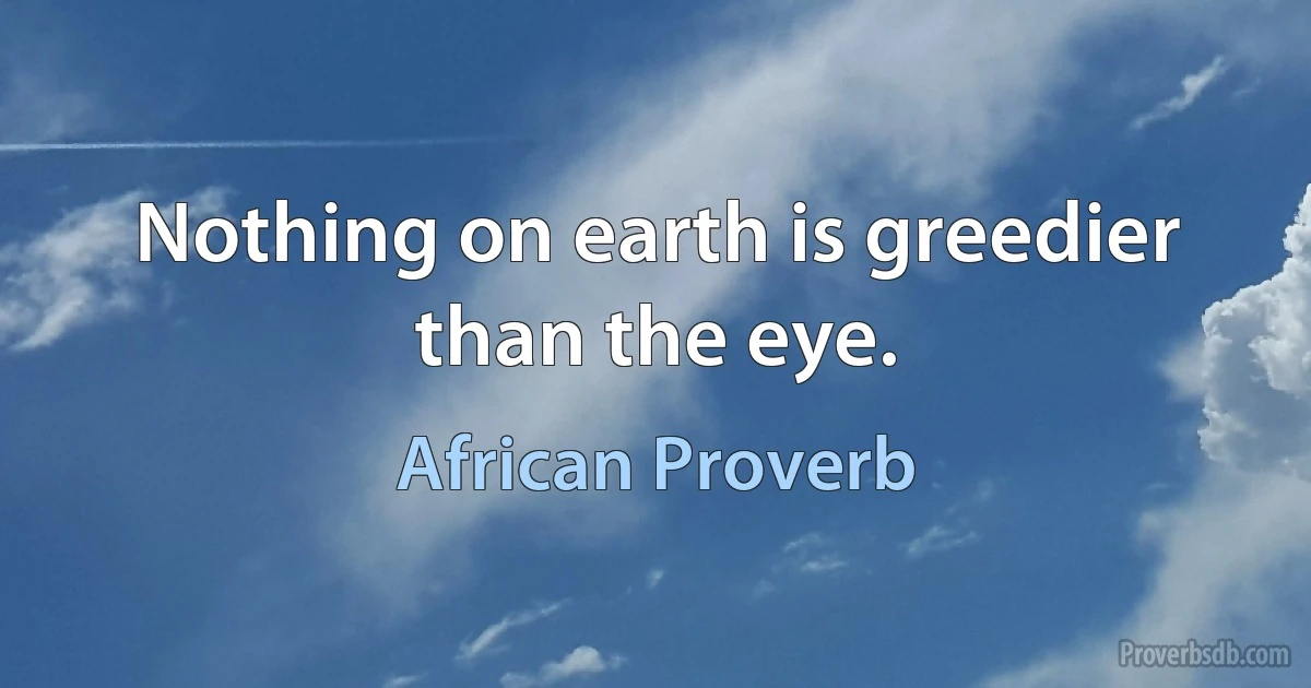 Nothing on earth is greedier than the eye. (African Proverb)