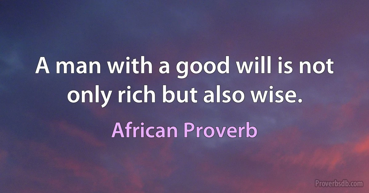 A man with a good will is not only rich but also wise. (African Proverb)