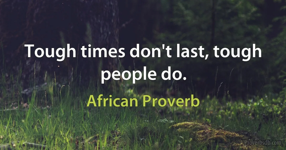 Tough times don't last, tough people do. (African Proverb)