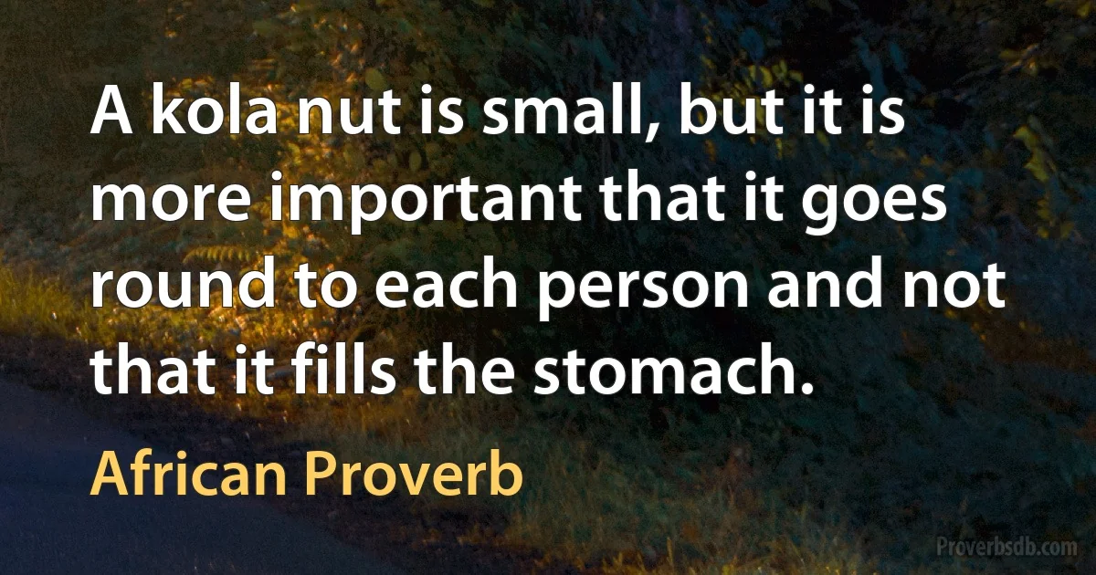 A kola nut is small, but it is more important that it goes round to each person and not that it fills the stomach. (African Proverb)