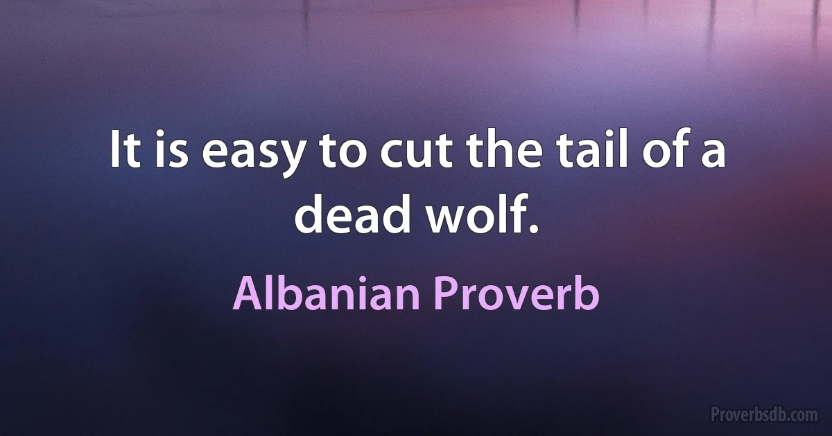 It is easy to cut the tail of a dead wolf. (Albanian Proverb)