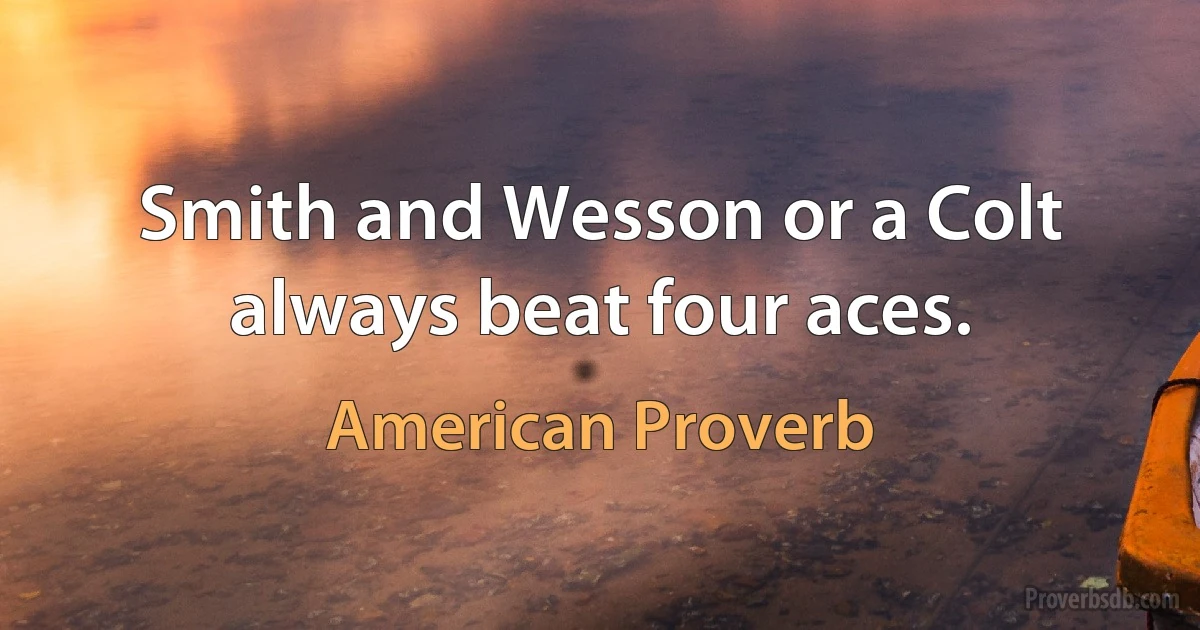 Smith and Wesson or a Colt always beat four aces. (American Proverb)