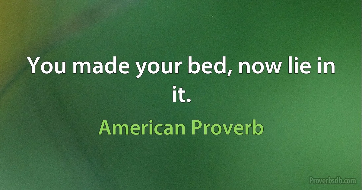 You made your bed, now lie in it. (American Proverb)