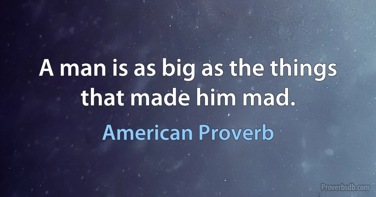 A man is as big as the things that made him mad. (American Proverb)