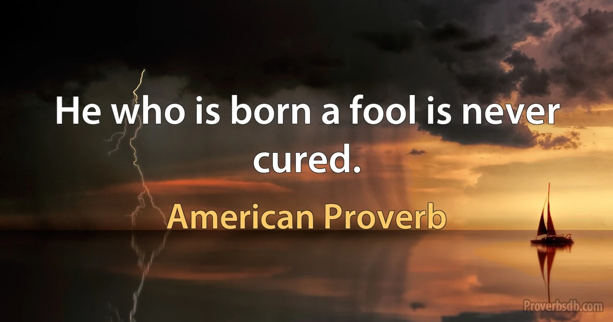 He who is born a fool is never cured. (American Proverb)