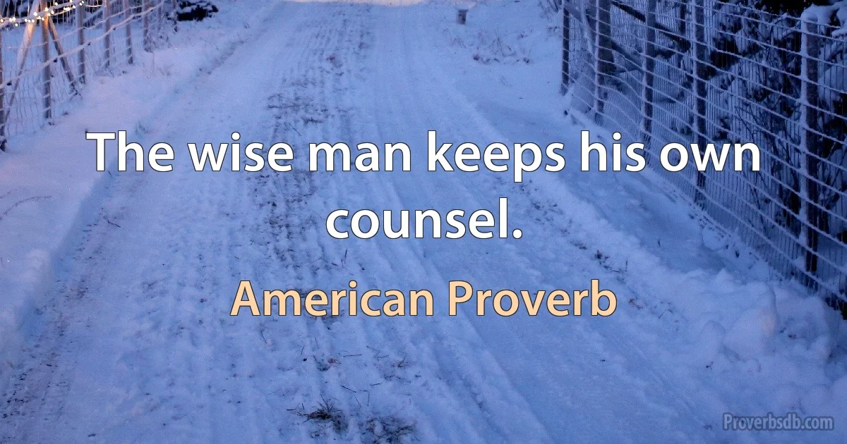 The wise man keeps his own counsel. (American Proverb)