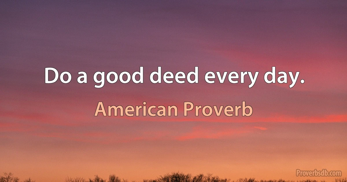 Do a good deed every day. (American Proverb)