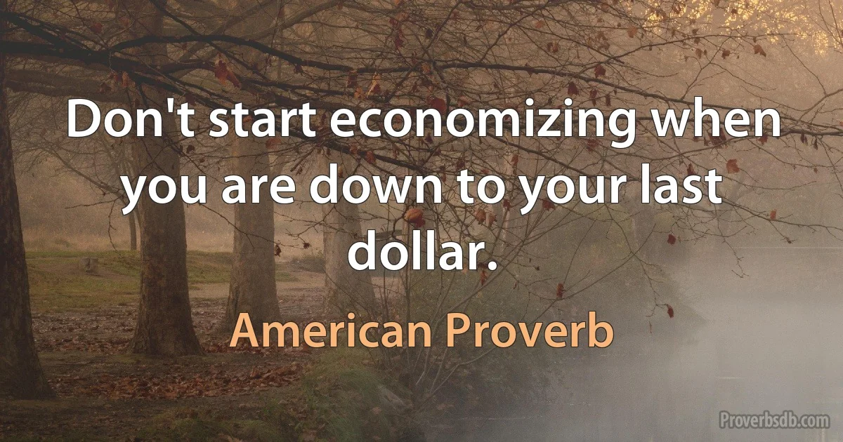 Don't start economizing when you are down to your last dollar. (American Proverb)