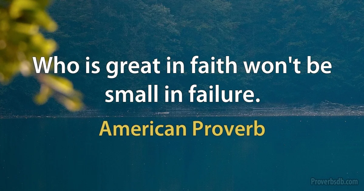 Who is great in faith won't be small in failure. (American Proverb)