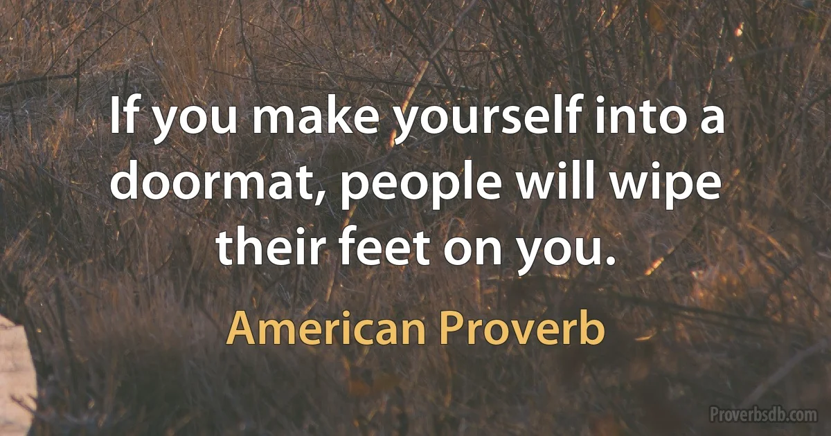 If you make yourself into a doormat, people will wipe their feet on you. (American Proverb)