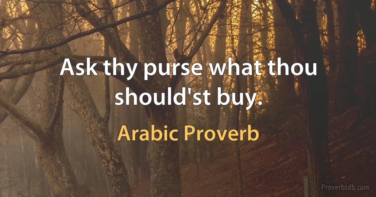 Ask thy purse what thou should'st buy. (Arabic Proverb)