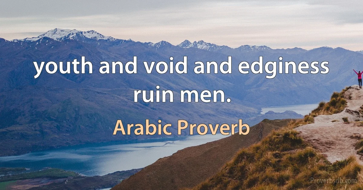 youth and void and edginess ruin men. (Arabic Proverb)