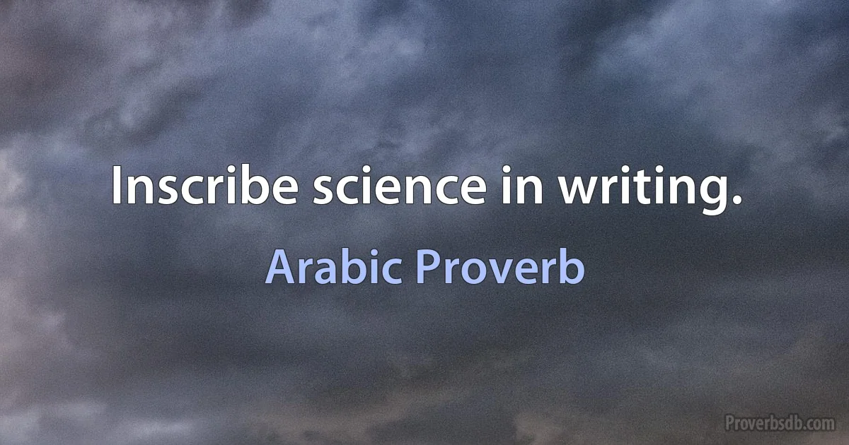 Inscribe science in writing. (Arabic Proverb)