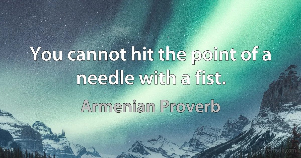 You cannot hit the point of a needle with a fist. (Armenian Proverb)