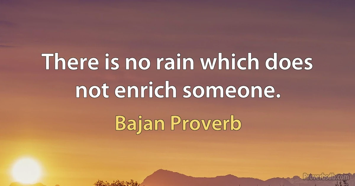 There is no rain which does not enrich someone. (Bajan Proverb)