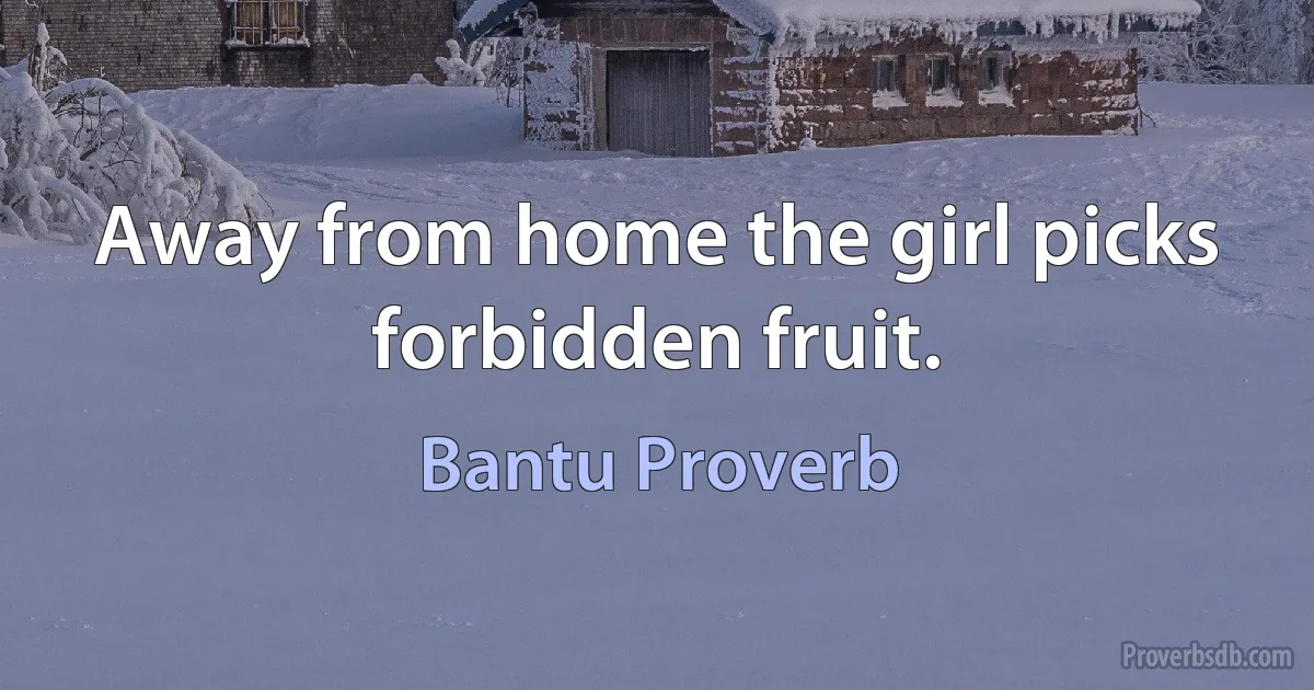 Away from home the girl picks forbidden fruit. (Bantu Proverb)