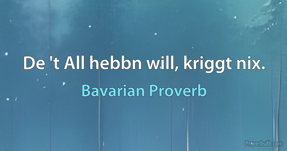 De 't All hebbn will, kriggt nix. (Bavarian Proverb)