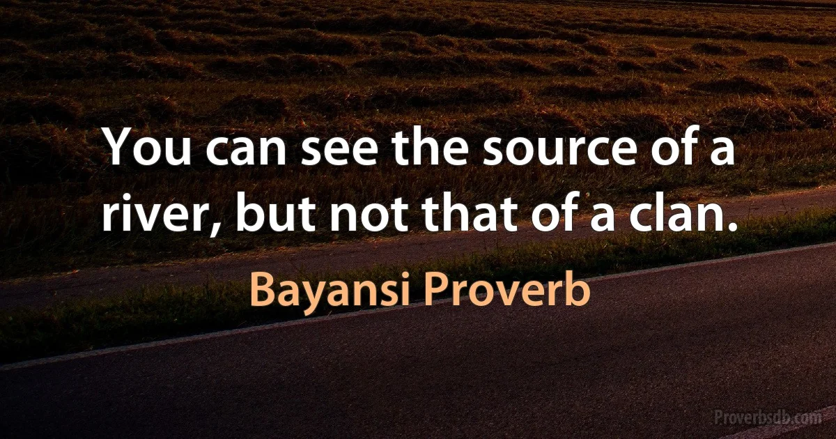 You can see the source of a river, but not that of a clan. (Bayansi Proverb)