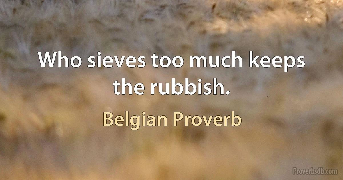 Who sieves too much keeps the rubbish. (Belgian Proverb)