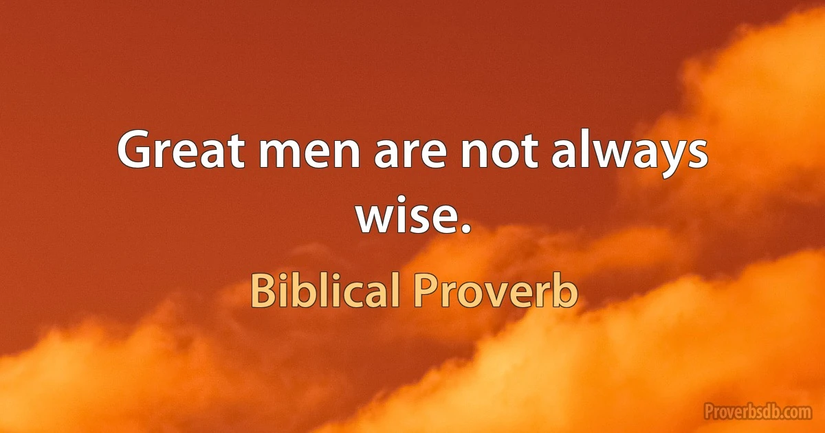 Great men are not always wise. (Biblical Proverb)