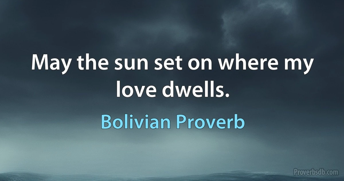 May the sun set on where my love dwells. (Bolivian Proverb)