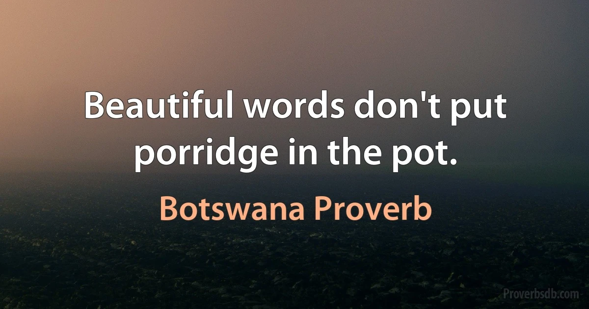 Beautiful words don't put porridge in the pot. (Botswana Proverb)