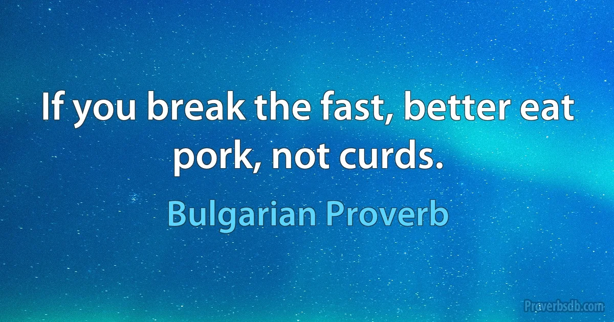 If you break the fast, better eat pork, not curds. (Bulgarian Proverb)