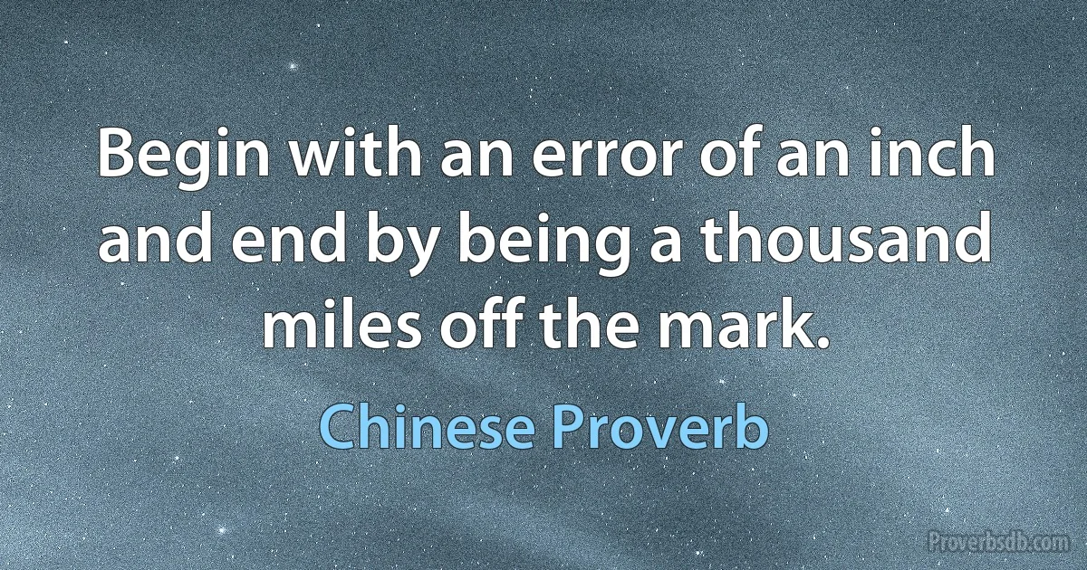 Begin with an error of an inch and end by being a thousand miles off the mark. (Chinese Proverb)