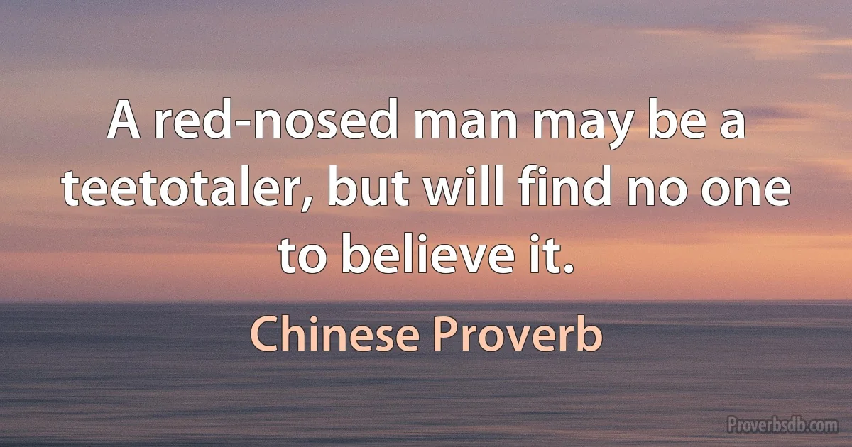 A red-nosed man may be a teetotaler, but will find no one to believe it. (Chinese Proverb)